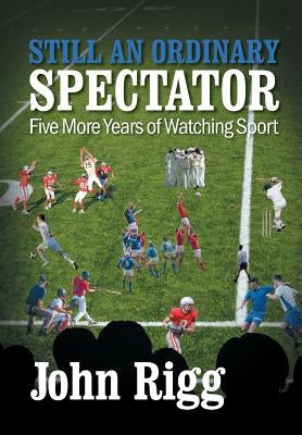 Still An Ordinary Spectator: Five More Years of Watching Sport by Rigg, John