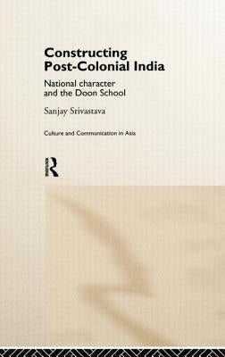 Constructing Post-Colonial India: National Character and the Doon School by Srivastava, Sanjay