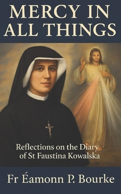 Mercy in All Things: Reflections on the Diary of St Faustina Kowalska by Bourke, Éamonn P.