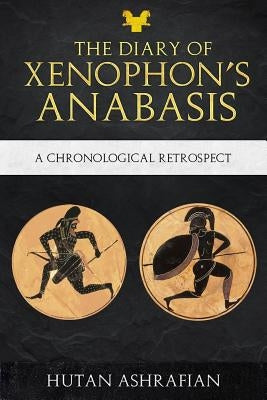 The Diary of Xenophon's Anabasis: A Chronological Retrospect by Ashrafian, Hutan