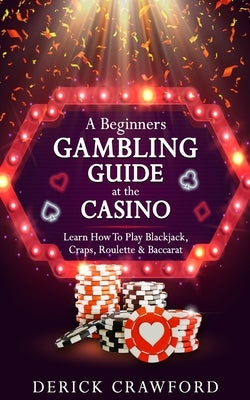 A Beginners Gambling Guide At The Casino - Learn How To Play Blackjack, Craps, Roulette & Baccarat by Crawford, Derick