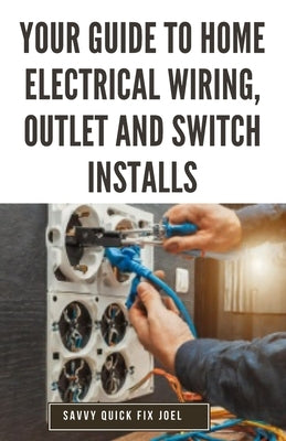 Your Guide to Home Electrical Wiring, Outlet and Switch Installs: DIY Instructions for Circuit Maps, Running New Wires, Installing Fixtures, Replacing by Joel, Savvy Quick Fix