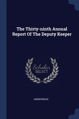 The Thirty-ninth Annual Report Of The Deputy Keeper by Anonymous