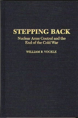 Stepping Back: Nuclear Arms Control and the End of the Cold War by Vogele, William B.