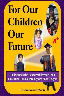 For Our Children ... Our Future: Taking Back the Responsibility for Their Education--Make Intelligence Cool Again by Dowdy, Arlene Kearns