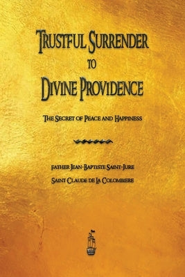 Trustful Surrender to Divine Providence: The Secret of Peace and Happiness by Saint-Jure, Jean Baptiste