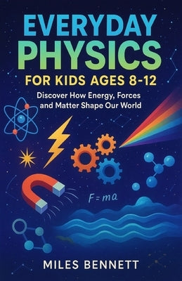 Everyday Physics for Kids Ages 8-12: Discover How Energy, Forces and Matter Shape Our World by Bennett, Miles