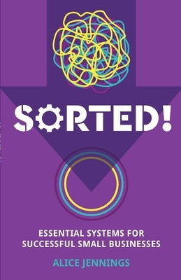 Sorted!: Essential systems for successful small businesses by Jennings, Alice