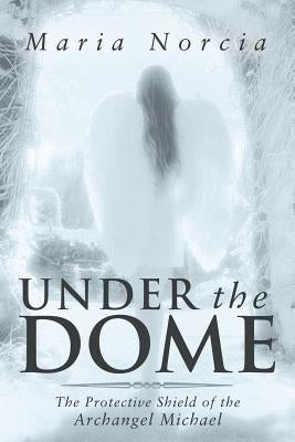Under the Dome: The Protective Shield of the Archangel Michael by Norcia, Maria