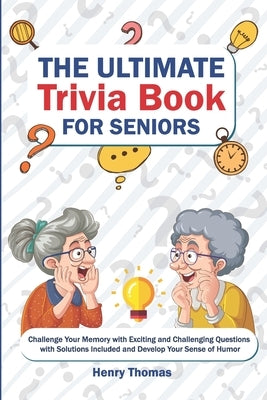 The Ultimate Trivia Book for Seniors: Challenge Your Memory with Exciting and Challenging Questions with Solutions Included and Develop Your Sense of by Thomas, Henry