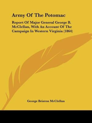 Army Of The Potomac: Report Of Major General George B. McClellan, With An Account Of The Campaign In Western Virginia (1864) by McClellan, George Brinton