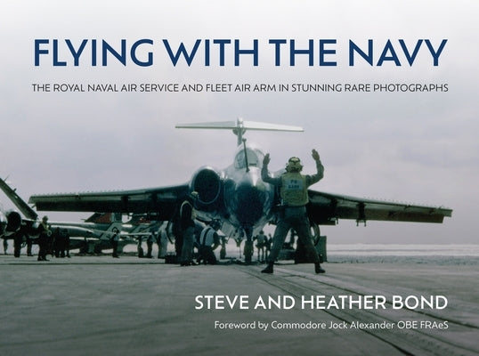 Flying with the Navy: The Royal Naval Air Service and Fleet Air Arm in Stunning Rare Photographs by Bond, Steve