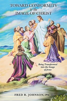 Toward Conformity to the Image of Christ by Johnson, Fred R.