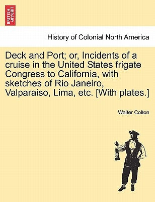 Deck and Port; Or, Incidents of a Cruise in the United States Frigate Congress to California, with Sketches of Rio Janeiro, Valparaiso, Lima, Etc. [Wi by Colton, Walter