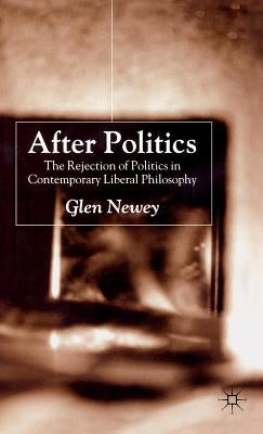 After Politics: The Rejection of Politics in Contemporary Liberal Philosophy by Newey, Glen
