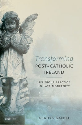 Transforming Post-Catholic Ireland: Religious Practice in Late Modernity by Ganiel, Gladys