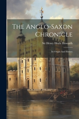 The Anglo-saxon Chronicle: Its Origin And History by Sir Henry Hoyle Howorth