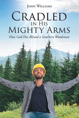 Cradled in His Mighty Arms: How God Has Blessed a Southern Woodsman by Williams, John