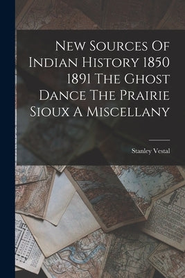 New Sources Of Indian History 1850 1891 The Ghost Dance The Prairie Sioux A Miscellany by Vestal, Stanley