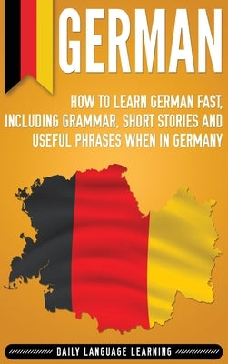German: How to Learn German Fast, Including Grammar, Short Stories and Useful Phrases when in Germany by Learning, Daily Language
