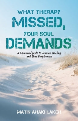 What Therapy Missed, Your Soul Demands: A Spiritual Guide to Trauma Healing and True Forgiveness by Ahaki Lakeh, Matin