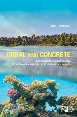 Coral and Concrete: Remembering Kwajalein Atoll Between Japan, America, and the Marshall Islands by Dvorak, Greg