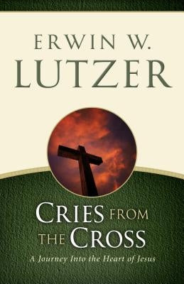 Cries from the Cross: A Journey Into the Heart of Jesus by Lutzer, Erwin W.