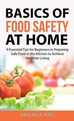 Basics of Food Safety at Home: 9 Essential Tips for Beginners in Preparing Safe Food in the Kitchen to Achieve Healthier Living by Prei, Amanda