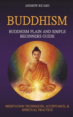 Buddhism: Buddhism Plain And Simple Beginners Guide (Meditation Techniques, Acceptance & Spiritual Practice by Ricard, Andrew