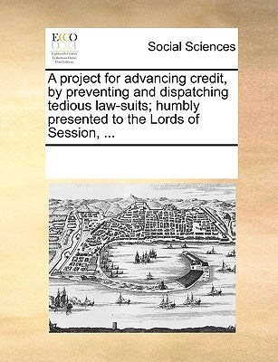 A Project for Advancing Credit, by Preventing and Dispatching Tedious Law-Suits; Humbly Presented to the Lords of Session, ... by Multiple Contributors