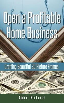 Open a Profitable Home Business Crafting Beautiful 3D Picture Frames by Richards, Amber
