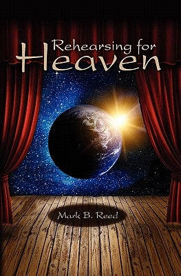Rehearsing for Heaven by Reed, Mark B.