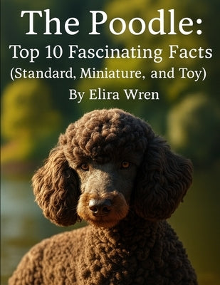 The Poodle: Top 10 Fascinating Facts (Standard, Miniature, and Toy) by Wren, Elira
