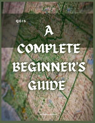 Qgis: A Complete Beginner's Guide: Getting To Know QGIS Desktop by Williams, Favour