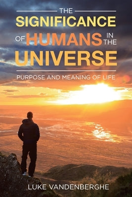 The Significance of Humans in the Universe: The Purpose and Meaning of Life by Vandenberghe, Luke