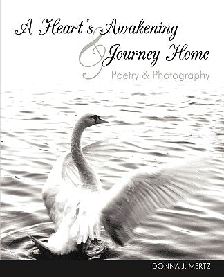 A Heart's Awakening & Journey Home: Poetry & Photography by Donna J. Mertz, J. Mertz