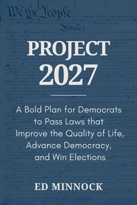 Project 2027: A Bold Plan for Democrats to Pass Laws that Improve the Quality of Life, Advance Democracy, and Win Elections by Minnock, Ed