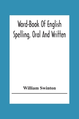 Word-Book Of English Spelling, Oral And Written: Designed To Attain Practical Results In The Acquisition Of The Ordinary English Vocabulary, And To Se by Swinton, William