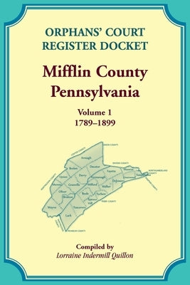 Orphans' Court Register Docket, Mifflin County, Pennsylvania, Volume 1, 1789-1899 by Quillon, Lorraine