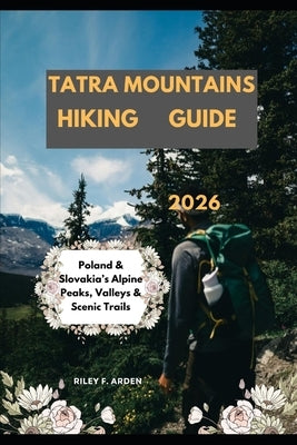 Tatra Mountains Hiking Guide 2026: Poland & Slovakia's Alpine Peaks, Valleys & Scenic Trails by F. Arden, Riley