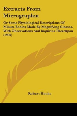 Extracts From Micrographia: Or Some Physiological Descriptions Of Minute Bodies Made By Magnifying Glasses, With Observations And Inquiries Thereu by Hooke, Robert
