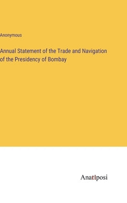 Annual Statement of the Trade and Navigation of the Presidency of Bombay by Anonymous