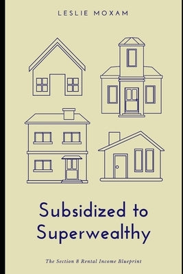 Subsidized to Superwealthy: The Section 8 Rental Income Blueprint by Moxam, Leslie