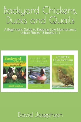 Backyard Chickens, Ducks and Quails: A Beginner's Guide to Keeping Low-Maintenance Urban Flocks - 3 books in 1 by Josephson, David