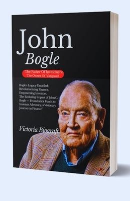 John Bogle The Founder Of Vanguard: The Enduring Impact of John C. Bogle - From Index Funds to Investor Advocacy, a Visionary Journey in Finance" by Biograft, Victoria
