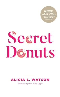 Secret Donuts: A Journey to Getting Over Your Weight, Aligned with God and into Your Purpose by Watson, Alicia L.