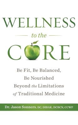 Wellness to the Core: Be Fit, Be Nourished, Be Balanced Beyond the Limitations of Traditional Medicine by Sonners, Jason