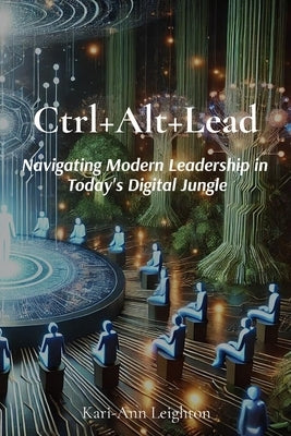 Ctrl+Alt+Lead: Navigating Modern Leadership in Today's Digital Jungle by Leighton, Kari-Ann