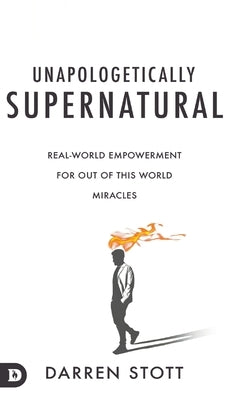 Unapologetically Supernatural: Real-World Empowerment for Out of This World Miracles by Stott, Darren