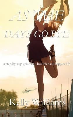 As The Days Go By: Step-by-Step Guide to a Healthier and Happier Life by Williams, Kelly